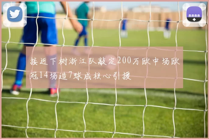 接近下树浙江队敲定200万欧中场欧冠14场造7球成核心引援